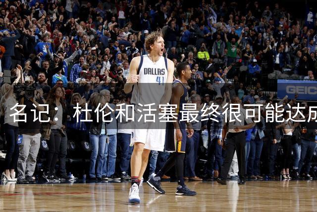 名记：杜伦和活塞最终很可能达成年薪3700-3800万合同