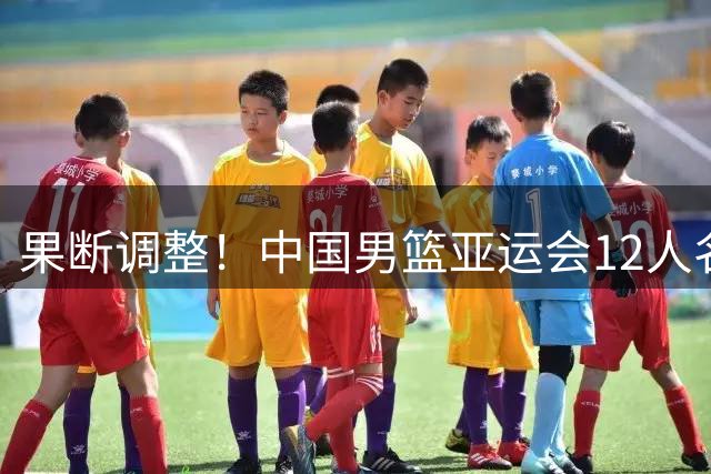 果断调整！中国男篮亚运会12人名单公布，郭士强连换“3人”内情
