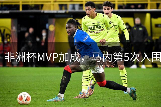 非洲杯MVP加成，马内第5次入围金球奖候选，此前最高排名第二